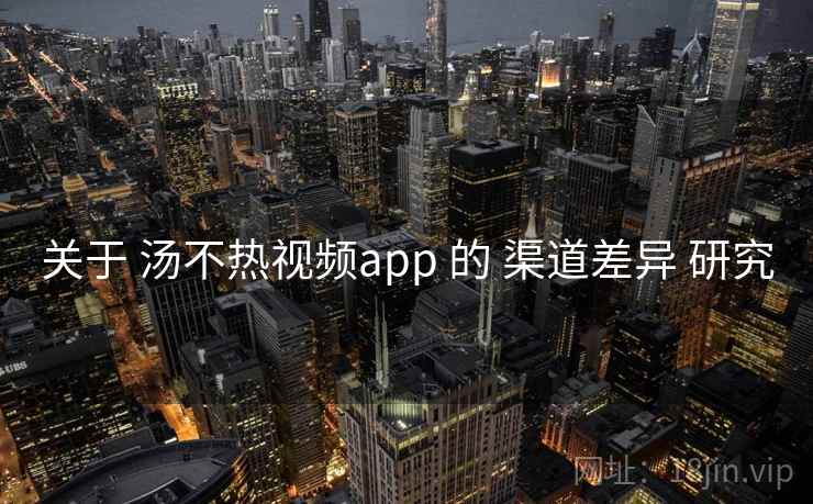 关于 汤不热视频app 的 渠道差异 研究