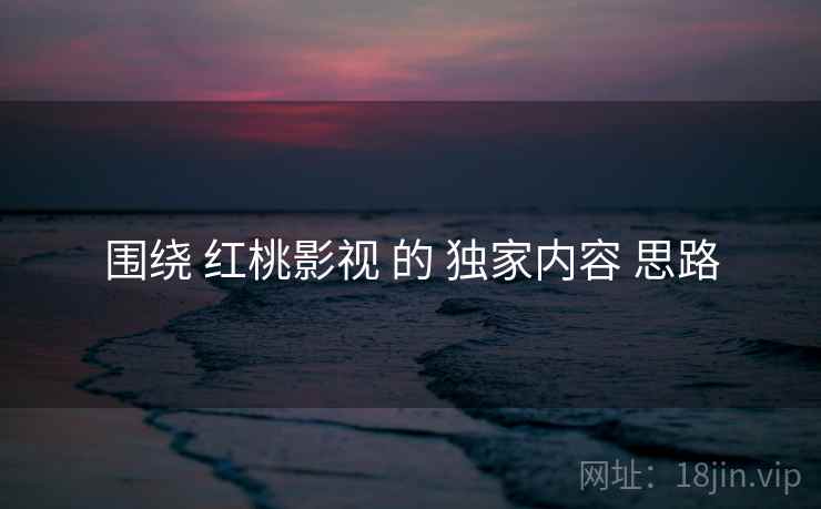 围绕 红桃影视 的 独家内容 思路