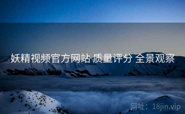 妖精视频官方网站 质量评分 全景观察