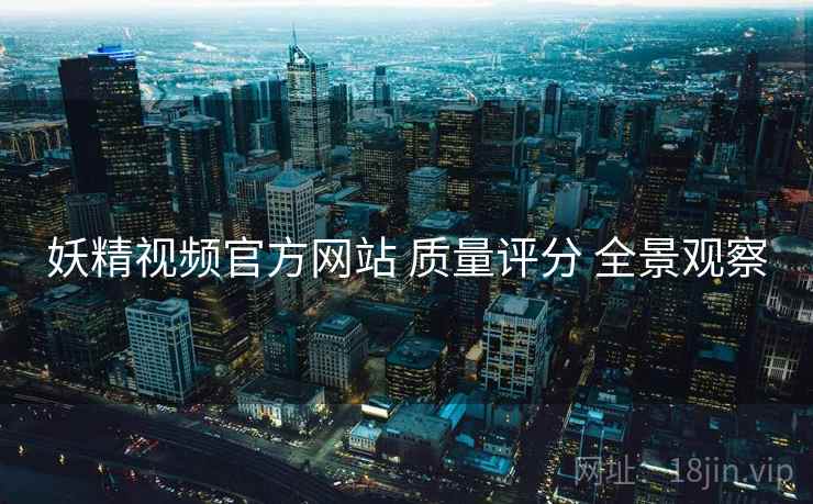 妖精视频官方网站 质量评分 全景观察