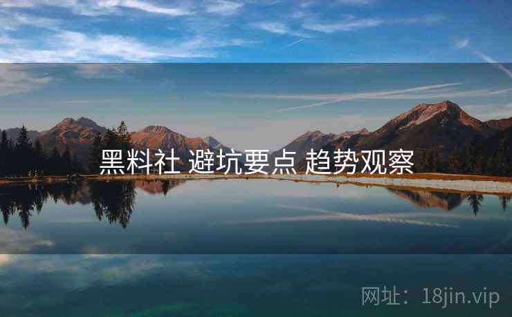 黑料社 避坑要点 趋势观察