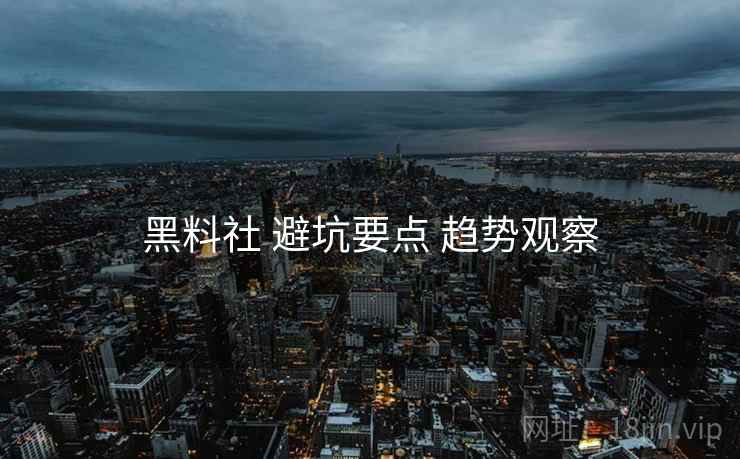 黑料社 避坑要点 趋势观察