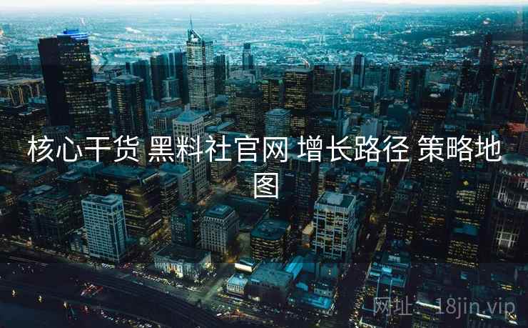 核心干货 黑料社官网 增长路径 策略地图