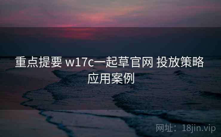 重点提要 w17c一起草官网 投放策略 应用案例