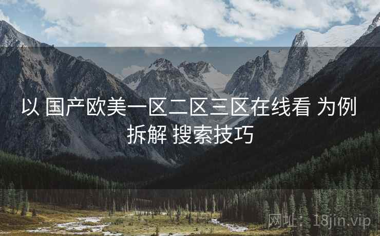 以 国产欧美一区二区三区在线看 为例 拆解 搜索技巧