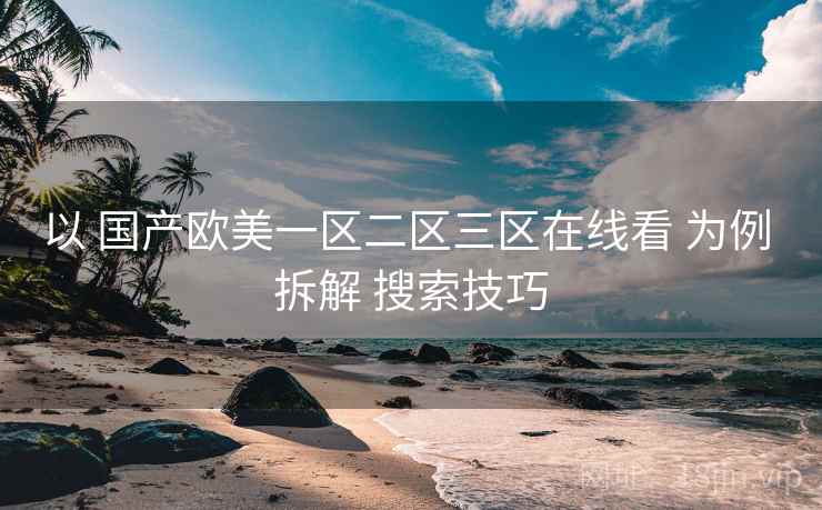 以 国产欧美一区二区三区在线看 为例 拆解 搜索技巧