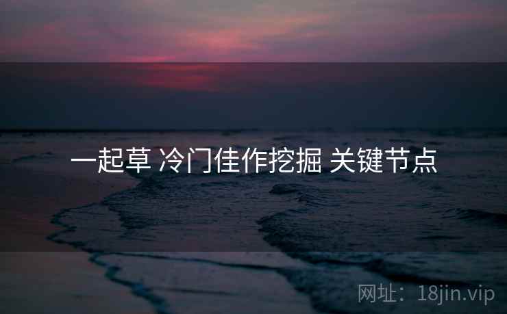 一起草 冷门佳作挖掘 关键节点