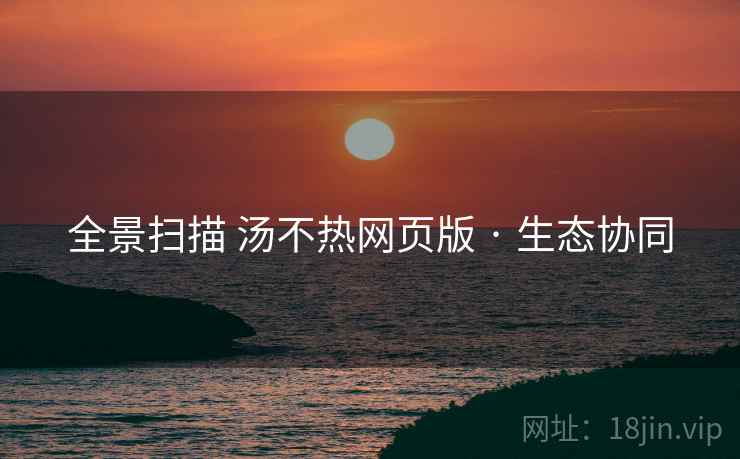 全景扫描 汤不热网页版 · 生态协同