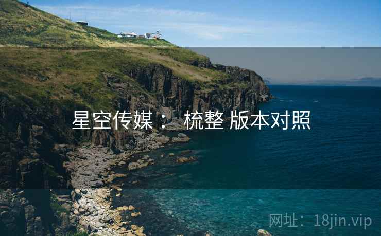 星空传媒 ： 梳整 版本对照