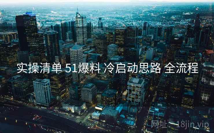 实操清单 51爆料 冷启动思路 全流程