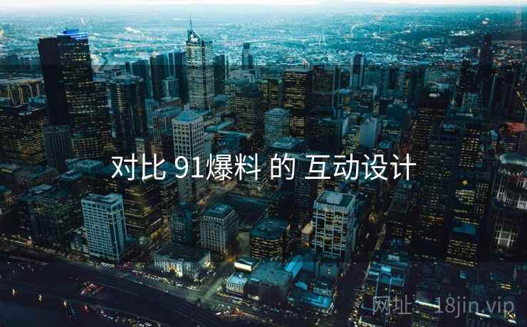 对比 91爆料 的 互动设计