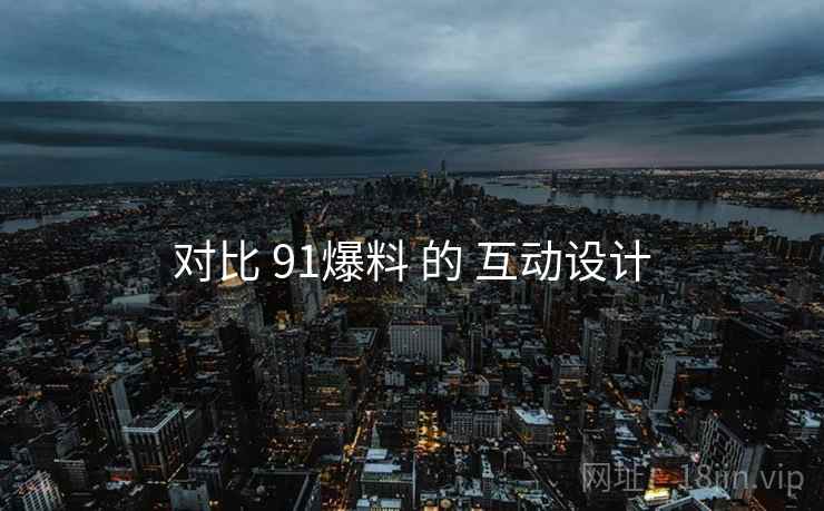对比 91爆料 的 互动设计