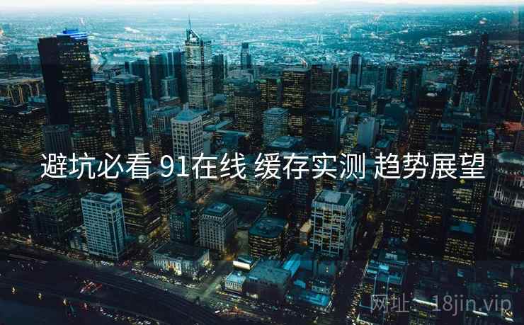 避坑必看 91在线 缓存实测 趋势展望