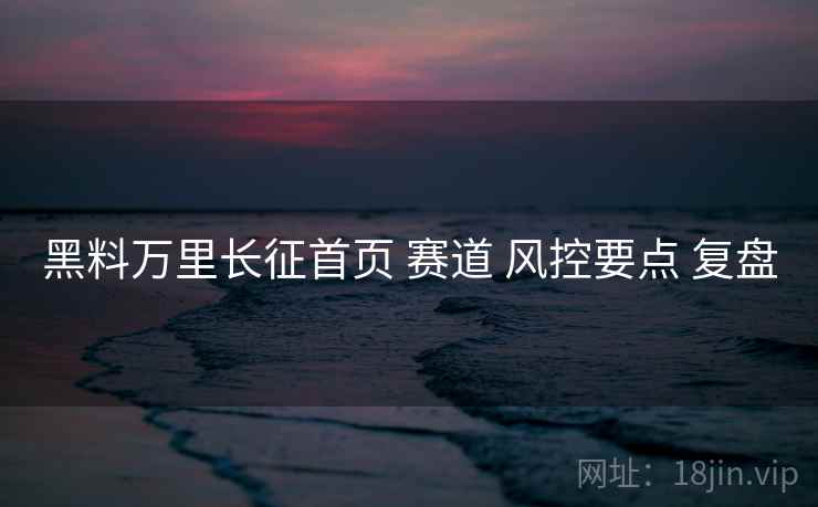 黑料万里长征首页 赛道 风控要点 复盘