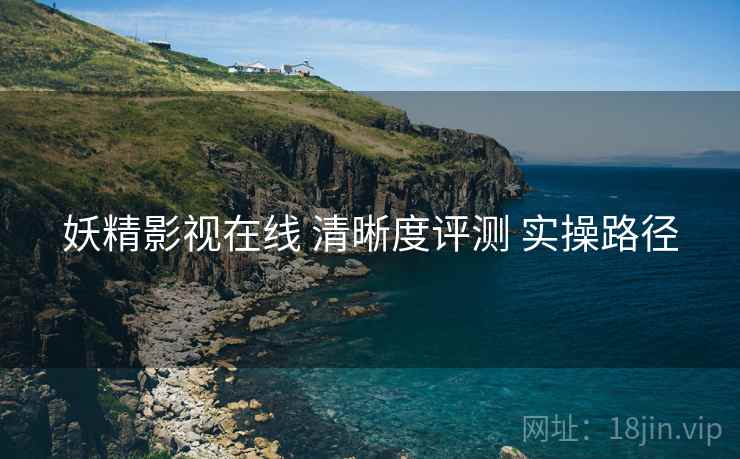 妖精影视在线 清晰度评测 实操路径