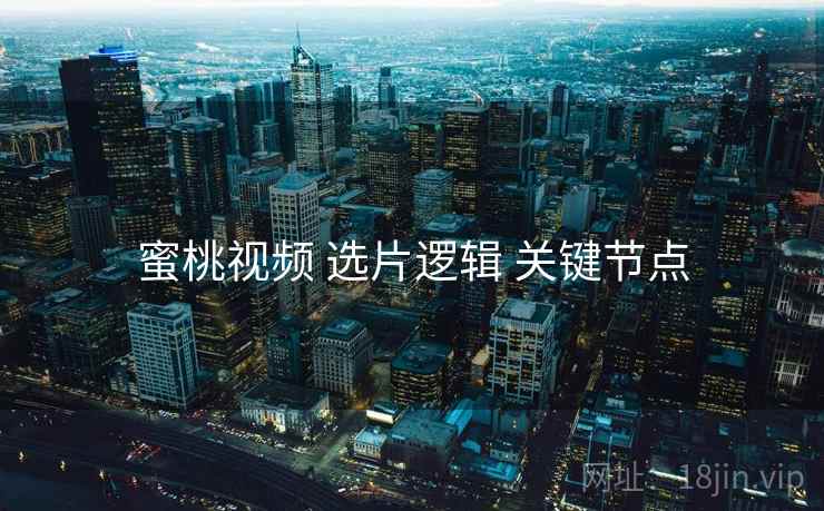 蜜桃视频 选片逻辑 关键节点