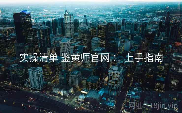 实操清单 鉴黄师官网 ： 上手指南