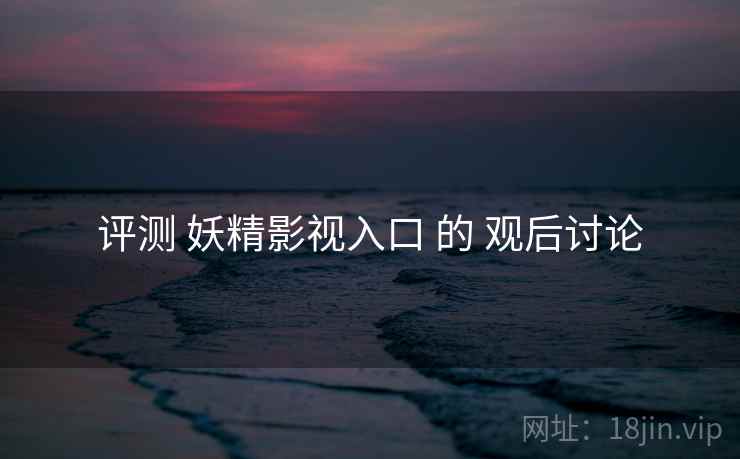 评测 妖精影视入口 的 观后讨论