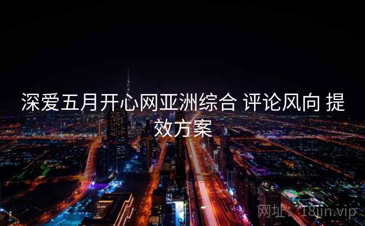 深爱五月开心网亚洲综合 评论风向 提效方案