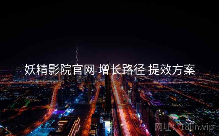 妖精影院官网 增长路径 提效方案