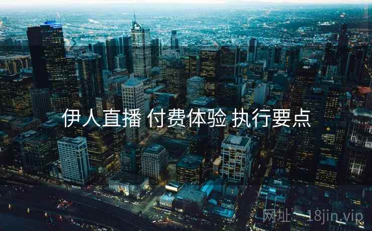 伊人直播 付费体验 执行要点