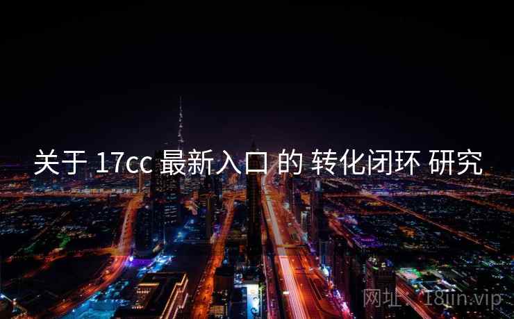 关于 17cc 最新入口 的 转化闭环 研究