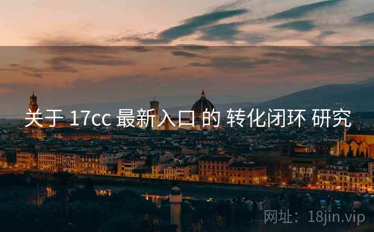关于 17cc 最新入口 的 转化闭环 研究