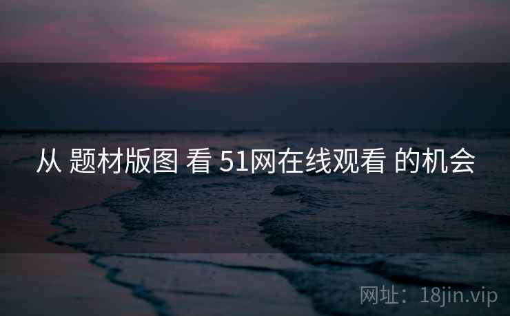 从 题材版图 看 51网在线观看 的机会