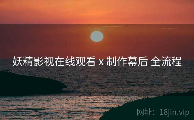 妖精影视在线观看 x 制作幕后 全流程