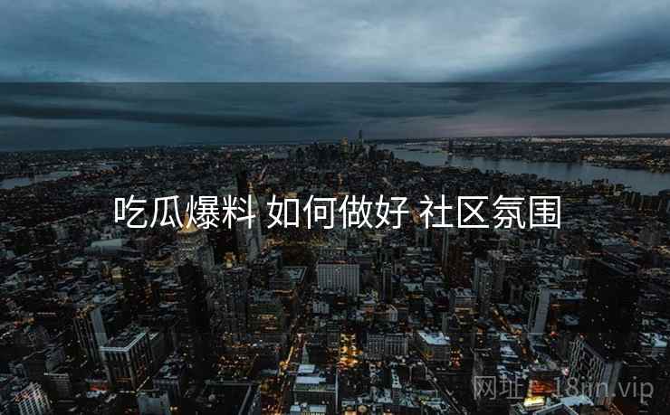 吃瓜爆料 如何做好 社区氛围