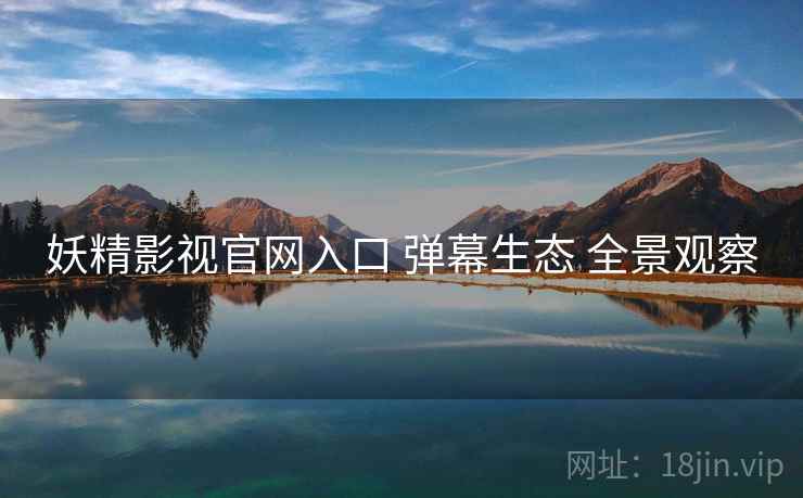 妖精影视官网入口 弹幕生态 全景观察