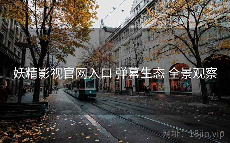 妖精影视官网入口 弹幕生态 全景观察