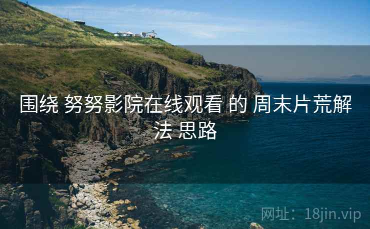 围绕 努努影院在线观看 的 周末片荒解法 思路
