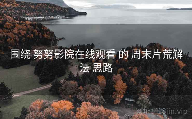 围绕 努努影院在线观看 的 周末片荒解法 思路