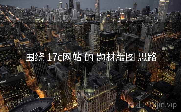 围绕 17c网站 的 题材版图 思路