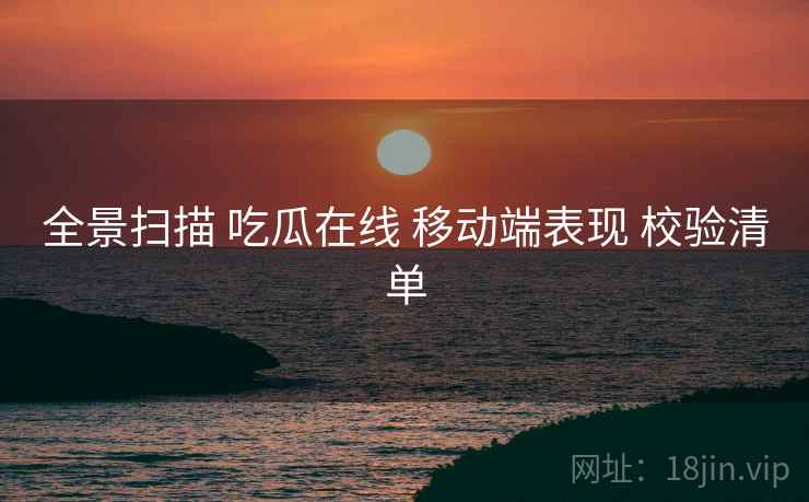 全景扫描 吃瓜在线 移动端表现 校验清单