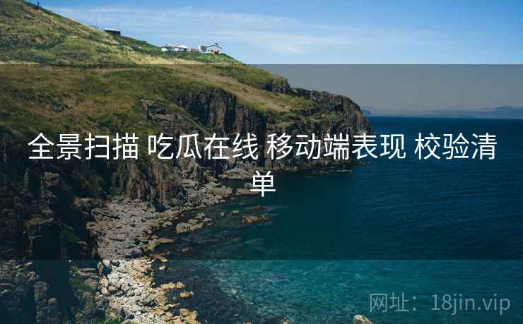全景扫描 吃瓜在线 移动端表现 校验清单