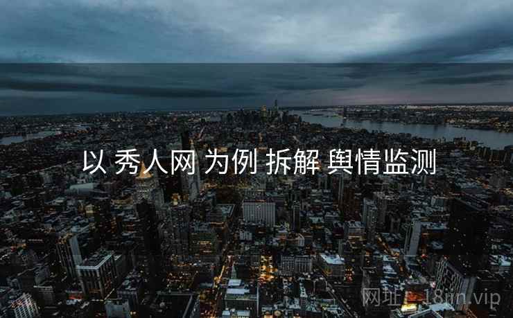 以 秀人网 为例 拆解 舆情监测