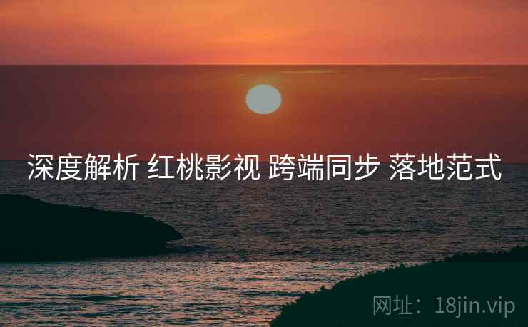 深度解析 红桃影视 跨端同步 落地范式