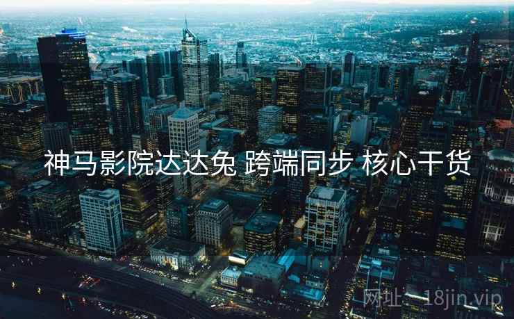 神马影院达达兔 跨端同步 核心干货