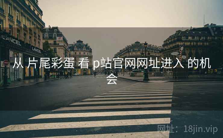 从 片尾彩蛋 看 p站官网网址进入 的机会