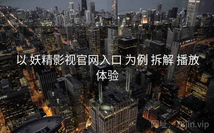 以 妖精影视官网入口 为例 拆解 播放体验