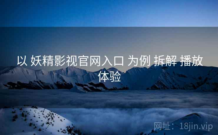 以 妖精影视官网入口 为例 拆解 播放体验