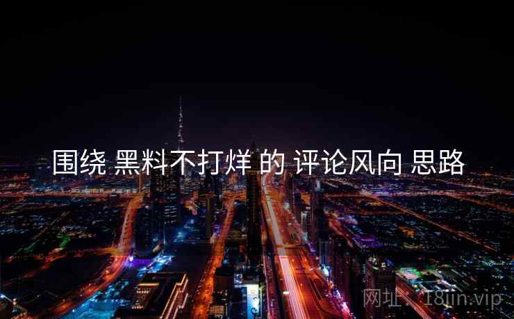 围绕 黑料不打烊 的 评论风向 思路