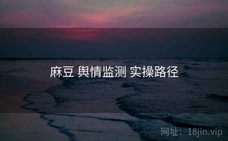 麻豆 舆情监测 实操路径