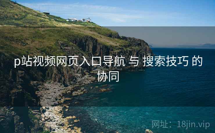 p站视频网页入口导航 与 搜索技巧 的协同