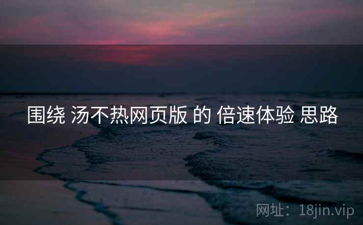 围绕 汤不热网页版 的 倍速体验 思路