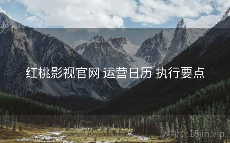 红桃影视官网 运营日历 执行要点