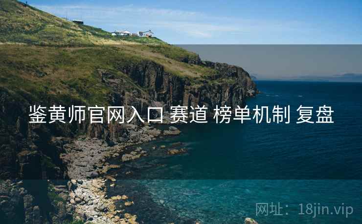 鉴黄师官网入口 赛道 榜单机制 复盘