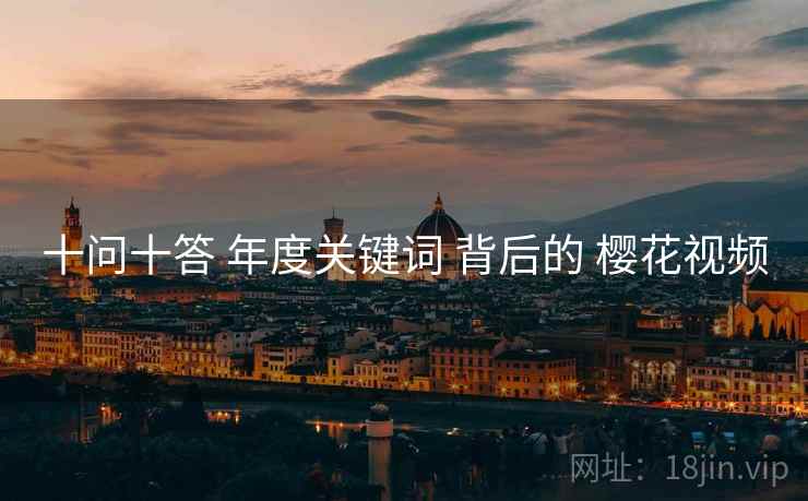 十问十答 年度关键词 背后的 樱花视频